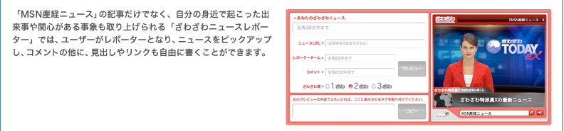 「MSN産経ニュース」の記事だけでなく、自分の身近で起こった出来事や関心がある事象も取り上げられる「ざわざわニュースレポーター」では、ユーザーがレポーターとなり、ニュースをピックアップし、コメントの他に、見出しやリンクも自由に書くことができます。